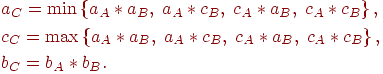 \begin{gathered}
a_C = \min \left\{ {a_A * a_B ,\;a_A * c_B ,\;c_A * a_B ,\;c_A * c_B }
\right\}, \hfill \\
c_C = \max \left\{ {a_A * a_B ,\;a_A * c_B ,\;c_A * a_B ,\;c_A * c_B }
\right\}, \hfill \\
b_C = b_A * b_B . \hfill \\
\end{gathered}