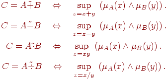 \begin{gathered}
C = A\tilde + B\quad \Leftrightarrow \quad \mathop {\sup }\limits_{z = x +
y} \;\left( {\mu _A (x) \wedge \mu _B (y)} \right).
\\
C = A\tilde - B\quad \Leftrightarrow \quad \mathop {\sup }\limits_{z = x -
y} \;\left( {\mu _A (x) \wedge \mu _B (y)} \right).
\\
C = A\tilde \cdot B\quad \Leftrightarrow \quad \mathop {\sup }\limits_{z =
xy} \;\left( {\mu _A (x) \wedge \mu _B (y)} \right).
\\
C = A\tilde \div B\quad \Leftrightarrow \quad \mathop {\sup }\limits_{z =
x/y} \;\left( {\mu _A (x) \wedge \mu _B (y)} \right).
\end{gathered}